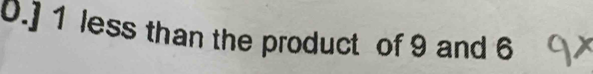 0.] 1 less than the product of 9 and 6