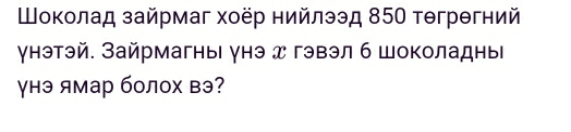 Шоколад зайрмаг хοёр нийлээд 850 тθгрθгний 
γнэтэй. Зайрмагны унэ д гэвэл 6 шоколадныί 
γнэ ямар болох вэ?