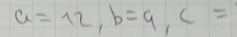 a=12, b=9, c=