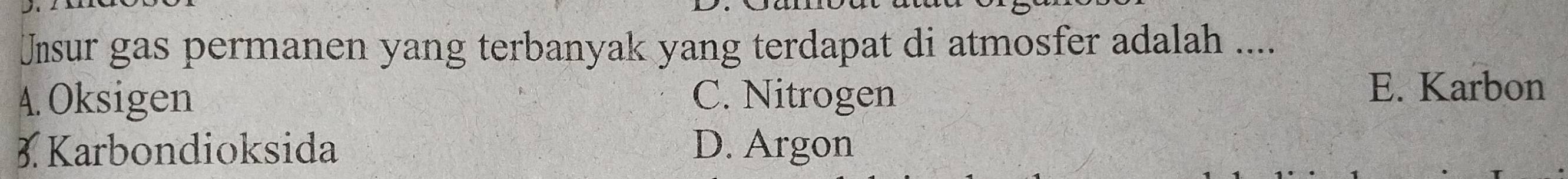 Unsur gas permanen yang terbanyak yang terdapat di atmosfer adalah ....
A.Oksigen C. Nitrogen E. Karbon
3. Karbondioksida D. Argon