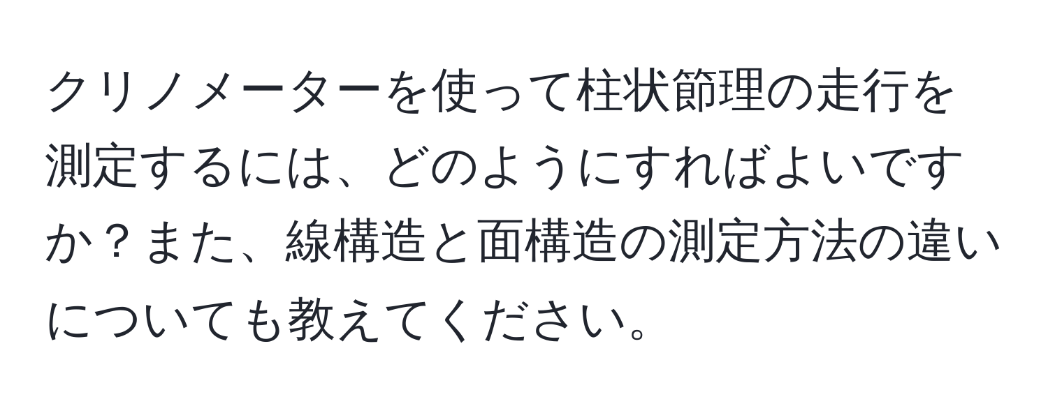 クリノメーターを使って柱状節理の走行を測定するには、どのようにすればよいですか？また、線構造と面構造の測定方法の違いについても教えてください。