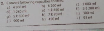 Convert following capacities to lit?es 
a  4 960 ml b) 8 260 ml c 2 000 m1
d  1 280 ml e 1 ê 450 ml f ) 5 l 280 ml
g  5 ê 500 ml h) 7 e 70 ml i) 300 ml
j  900 ml k 450 ml 1  93 ml