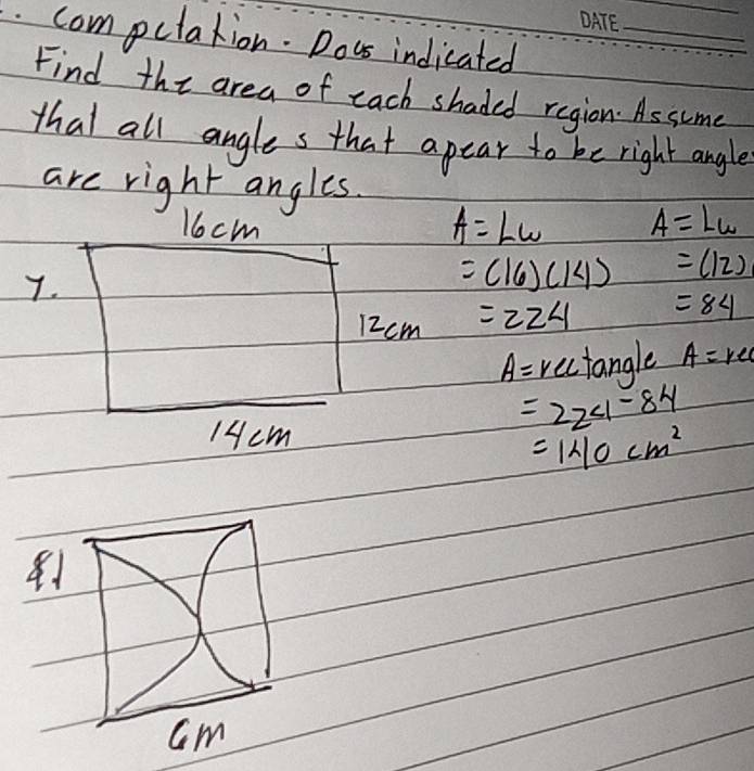 compctation. Dous indicated_ 
Find the area of each shaded region. As sume 
that all angles that apear to be right angle 
are right angles. 
1ocm A=Lw
A=Lw
7.
=(16)(14) =(12)
12 cm =224 =84
A=rcctan gle A=rec
14cm
=224-84
=1410cm^2
cm