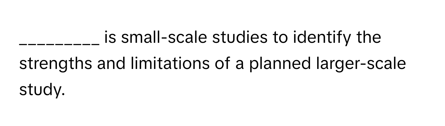 is small-scale studies to identify the strengths and limitations of a planned larger-scale study.