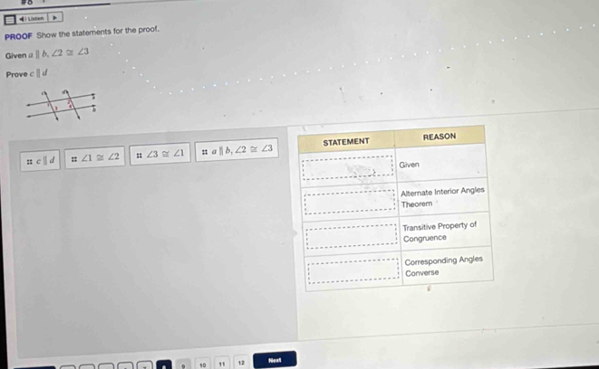 = | Listen 
PROOF Show the statements for the proof. 
Given α ||b, ∠ 2≌ ∠ 3
Prove cparallel d
: cparallel d : ∠ 1≌ ∠ 2 11 ∠ 3≌ ∠ 1 n a ||b, ∠ 2≌ ∠ 3
10 1 12 Next