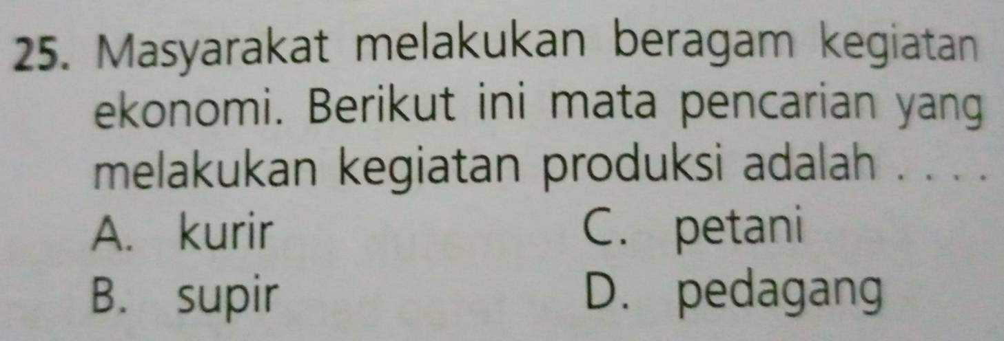 Masyarakat melakukan beragam kegiatan
ekonomi. Berikut ini mata pencarian yang
melakukan kegiatan produksi adalah . . . .
A. kurir C. petani
B. supir D. pedagang