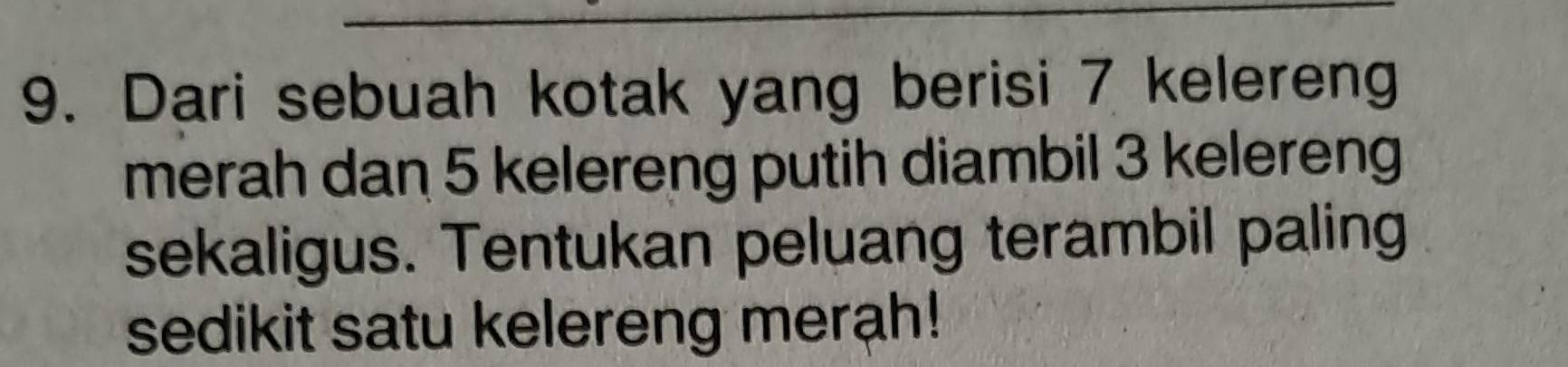 Dari sebuah kotak yang berisi 7 kelereng 
merah dan 5 kelereng putih diambil 3 kelereng 
sekaligus. Tentukan peluang terambil paling 
sedikit satu kelereng merah!