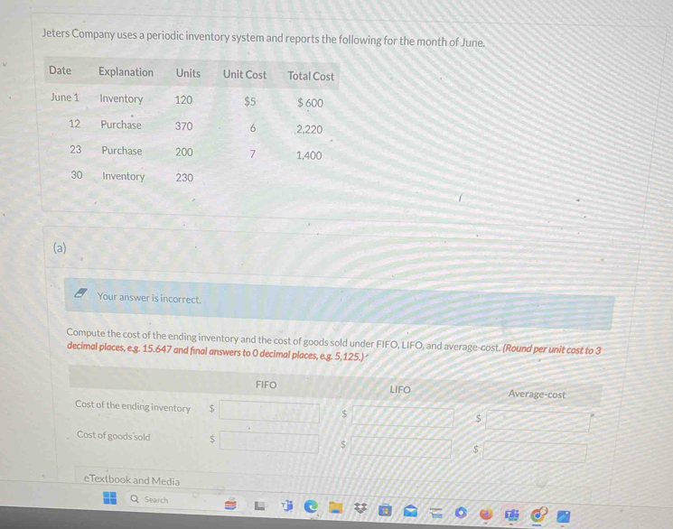 Jeters Company uses a periodic inventory system and reports the following for the month of June. 
(a) 
Your answer is incorrect. 
Compute the cost of the ending inventory and the cost of goods sold under FIFO, LIFO, and average-cost. (Round per unit cost to 3
decimal places, e.g. 15.647 and final answers to 0 decimal places, e.g. 5,125.)