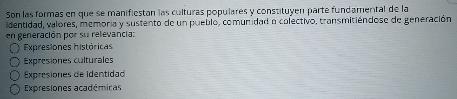 Son las formas en que se manifieștan las culturas populares y constituyen parte fundamental de la
identidad, valores, memoria y sustento de un pueblo, comunidad o colectivo, transmitiéndose de generación
en generación por su relevancia:
Expresiones históricas
Expresiones culturales
Expresiones de identidad
Expresiones académicas