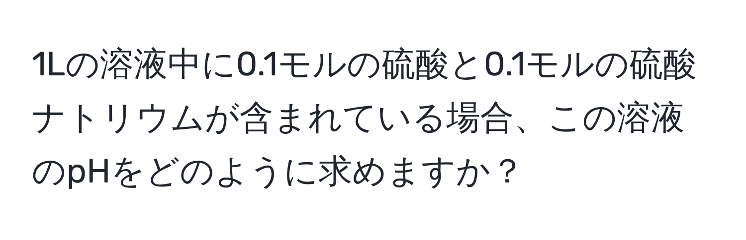 1Lの溶液中に0.1モルの硫酸と0.1モルの硫酸ナトリウムが含まれている場合、この溶液のpHをどのように求めますか？