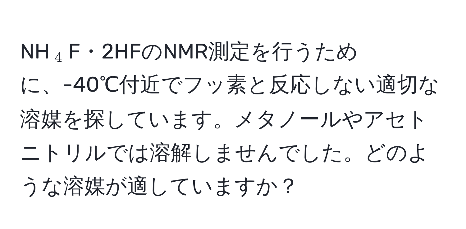 NH$_4$F・2HFのNMR測定を行うために、-40℃付近でフッ素と反応しない適切な溶媒を探しています。メタノールやアセトニトリルでは溶解しませんでした。どのような溶媒が適していますか？