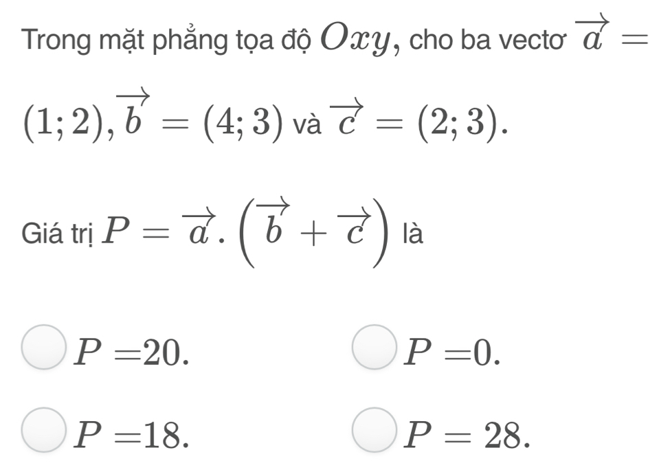 Trong mặt phẳng tọa độ Oxy, cho ba vectơ vector a=
(1;2), vector b=(4;3) và vector c=(2;3). 
Giá trị P=vector a.(vector b+vector c) là
P=20.
P=0.
P=18.
P=28.