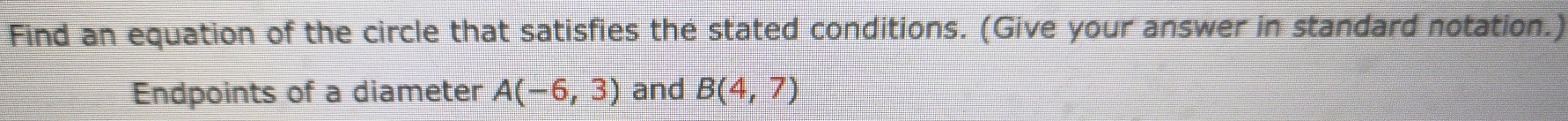 Find an equation of the circle that satisfies the stated conditions. (Give your answer in standard notation.) 
Endpoints of a diameter A(-6,3) and B(4,7)