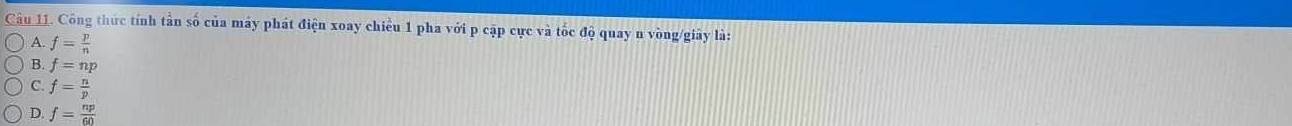 Công thức tính tần số của máy phát điện xoay chiều 1 pha với p cập cực và tốc độ quay n vòng/giây là:
A. f= p/n 
B. f=np
C. f= n/p 
D. f= np/60 