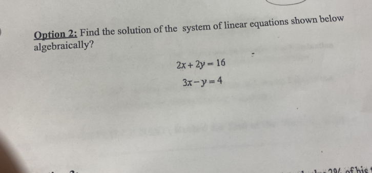 Option 2: Find the solution of the system of linear equations shown below
algebraically?
2x+2y=16
3x-y=4
1