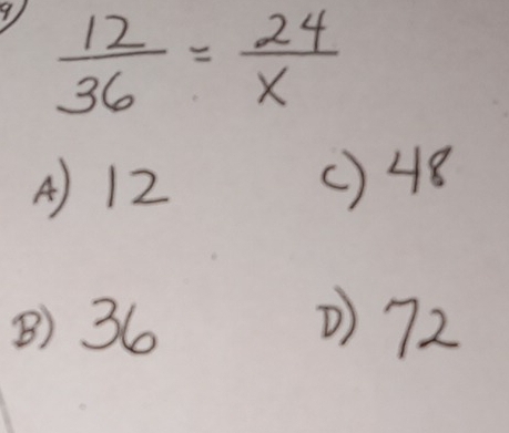 9,  12/36 = 24/x 
A) 12 ( ) 48
B) 36 () 72