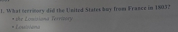 What territory did the United States buy from France in 1803?
the Louisiana Territory 
Louisiana