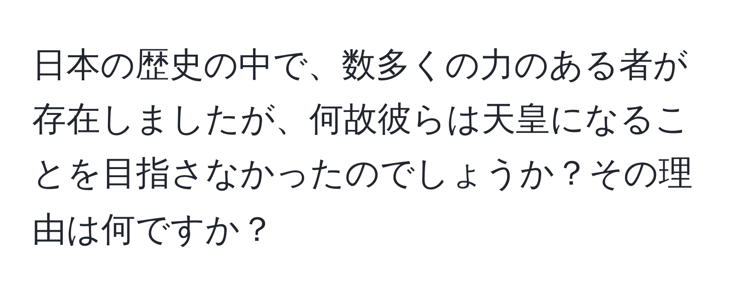 日本の歴史の中で、数多くの力のある者が存在しましたが、何故彼らは天皇になることを目指さなかったのでしょうか？その理由は何ですか？