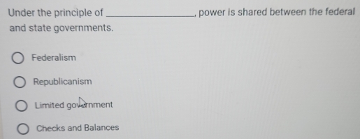 Under the principle of_ , power is shared between the federal 
and state governments.
Federalism
Republicanism
Limited government
Checks and Balances