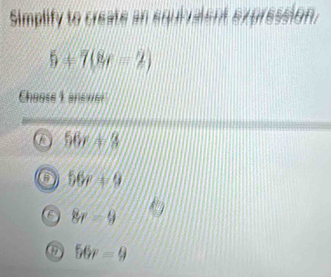 Simplify to create an equrvalent expression.
5=7(8r-2)
Cheose 1 ans ver
56x= 8/3 
56v=9
8r=9
56r=9