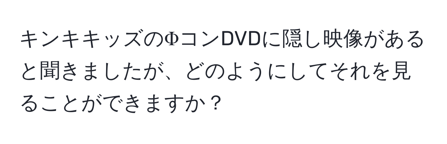 キンキキッズのΦコンDVDに隠し映像があると聞きましたが、どのようにしてそれを見ることができますか？