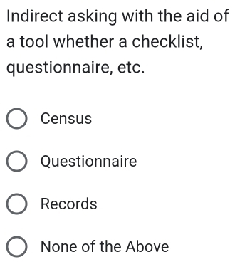 Indirect asking with the aid of
a tool whether a checklist,
questionnaire, etc.
Census
Questionnaire
Records
None of the Above