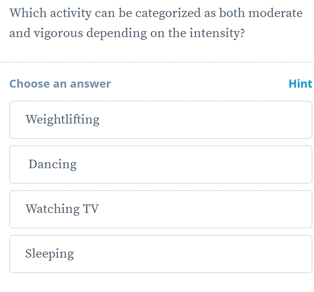 Which activity can be categorized as both moderate
and vigorous depending on the intensity?
Choose an answer Hint
Weightlifting
Dancing
Watching TV
Sleeping