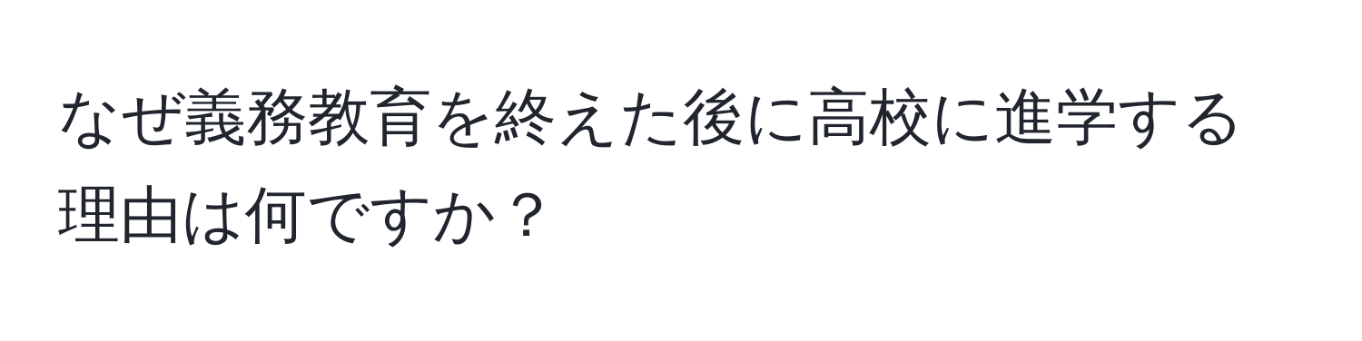 なぜ義務教育を終えた後に高校に進学する理由は何ですか？