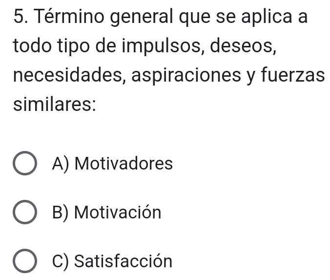 Término general que se aplica a
todo tipo de impulsos, deseos,
necesidades, aspiraciones y fuerzas
similares:
A) Motivadores
B) Motivación
C) Satisfacción