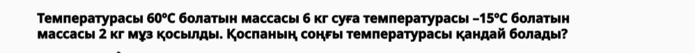 Τемпературась 60°C бοлатьн массасыб кг суFа температурась -15^oC болатын 
массасы 2 кг муз косьлды. Коспаньн соны темлературась кандай болады?