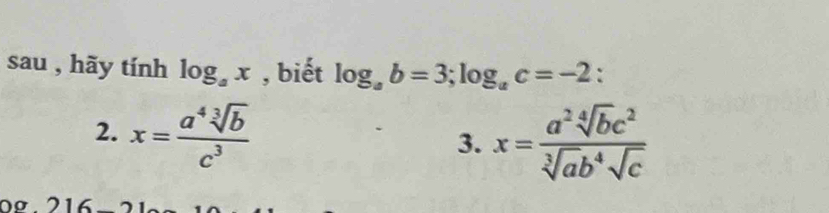 sau , hãy tính log _ax , biết log _ab=3; log _ac=-2 : 
2. x= a^4sqrt[3](b)/c^3 
3. x= a^2sqrt[4](b)c^2/sqrt[3](a)b^4sqrt(c) 