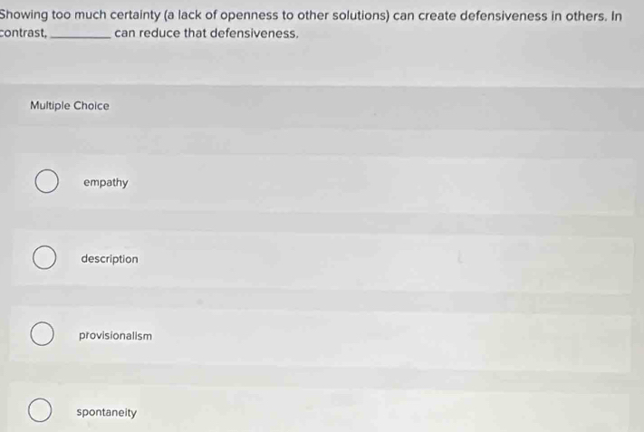 Showing too much certainty (a lack of openness to other solutions) can create defensiveness in others. In
contrast, _can reduce that defensiveness.
Multiple Choice
empathy
description
provisionalism
spontaneity