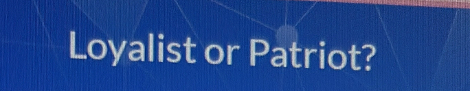 Loyalist or Patriot?