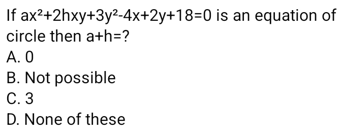 If ax^2+2hxy+3y^2-4x+2y+18=0 is an equation of
circle then a+h= ?
A. 0
B. Not possible
C. 3
D. None of these