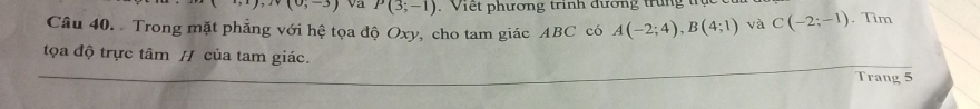 N(0,-3) Va P(3;-1). Viết phương trinh đương trung t 
Câu 40. Trong mặt phẳng với hệ tọa độ Oxy, cho tam giác ABC có A(-2;4), B(4;1) và C(-2;-1). Tìm 
tọa độ trực tâm / của tam giác. 
Trang 5