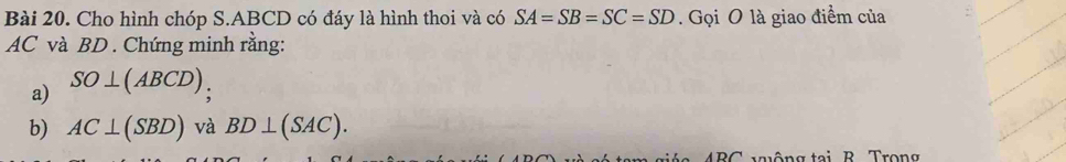 Cho hình chóp S. ABCD có đáy là hình thoi và có SA=SB=SC=SD. Gọi O là giao điểm của
AC và BD. Chứng minh rằng: 
a) SO⊥ (ABCD)
b) AC⊥ (SBD) và BD⊥ (SAC).
ABC wông tại B Trong