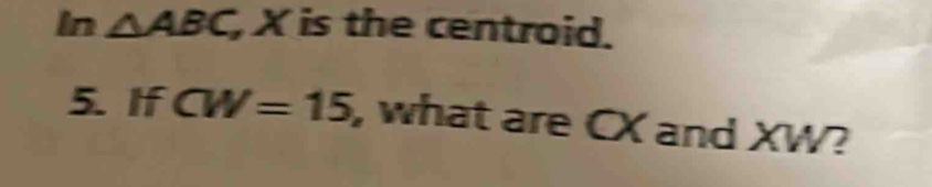 In △ ABC , X is the centroid. 
5. If CW=15 , what are CX and XW?