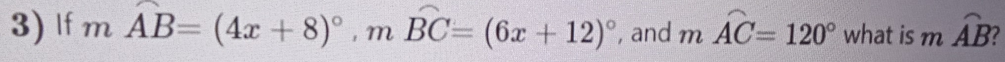 lf moverline AB=(4x+8)^circ , moverline BC=(6x+12)^circ  , and mwidehat AC=120° what is mwidehat AB I