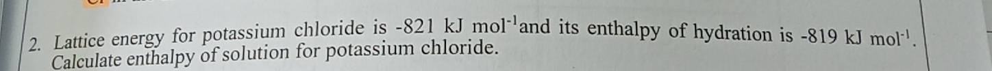 Lattice energy for potassium chloride is -821kJmol^(-1) and its enthalpy of hydration is -8 -819kJmol^(-1). 
Calculate enthalpy of solution for potassium chloride.
