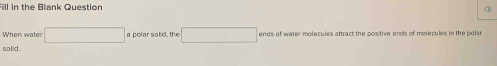 Fill in the Blank Question ) 
When water □ a polar solid, the □ ends of water molecules attract the positive ends of molecules in the polar 
solid.