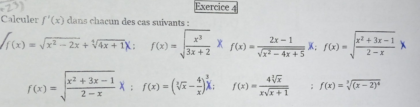 Calculer f'(x) dans chacun des cas suivants :
∈t f(x)=sqrt(x^2-2x)+sqrt[4](4x+1)x; f(x)=sqrt(frac x^3)3x+2* f(x)= (2x-1)/sqrt(x^2-4x+5) *; f(x)=sqrt(frac x^2+3x-1)2-x*
f(x)=sqrt(frac x^2+3x-1)2-xx; f(x)=(sqrt[3](x)- 4/x )^ 3/4 ; f(x)= 4sqrt[3](x)/xsqrt(x+1) ; f(x)=sqrt[3]((x-2)^4)