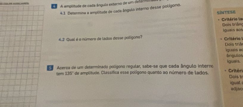 A amplitude de cada ângulo externo de um determina 
4.1 Determina a amplitude de cada ângulo interno desse polígono. 
SINTESE 
Critério la 
Dois triân 
Iguais aos 
4.2 Qual é o número de lados desse polígono? Critério I 
Dois triâ 
iguais a 
ângulos 
iguais. 
5 Acerca de um determinado polígono regular, sabe-se que cada ângulo interno 
tem 135° de amplitude. Classifica esse polígono quanto ao número de lados. Critéri 
Dois t 
igual 
adjac