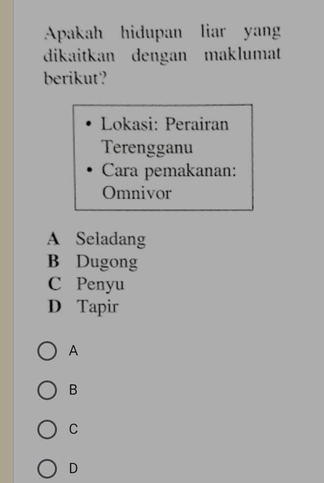 Apakah hidupan liar yan
dikaitkan dengan maklumat
berikut?
Lokasi: Perairan
Terengganu
Cara pemakanan:
Omnivor
A Seladang
B Dugong
C Penyu
D Tapir
A
B
C
D