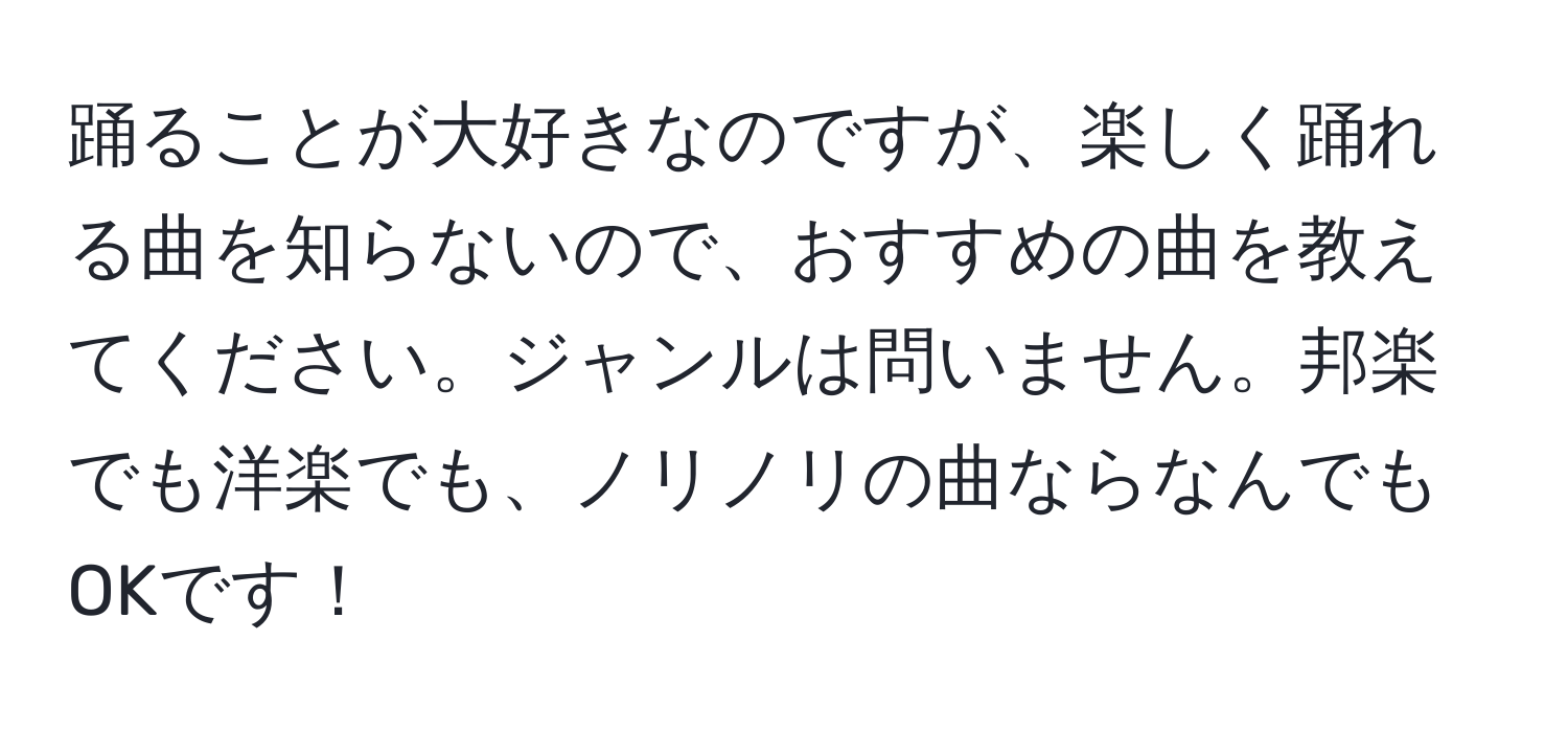 踊ることが大好きなのですが、楽しく踊れる曲を知らないので、おすすめの曲を教えてください。ジャンルは問いません。邦楽でも洋楽でも、ノリノリの曲ならなんでもOKです！