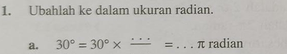 Ubahlah ke dalam ukuran radian. 
a. 30°=30°* _ = _ π radian