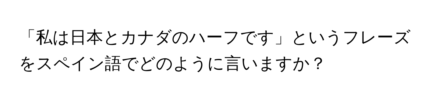 「私は日本とカナダのハーフです」というフレーズをスペイン語でどのように言いますか？