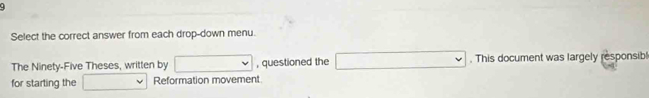 Select the correct answer from each drop-down menu. 
The Ninety-Five Theses, written by , questioned the v . This document was largely responsibl 
for starting the Reformation movement