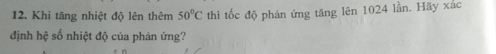 Khi tăng nhiệt độ lên thêm 50°C thì tốc độ phản ứng tăng lên 1024 lần. Hãy xác 
định hệ số nhiệt độ của phản ứng?