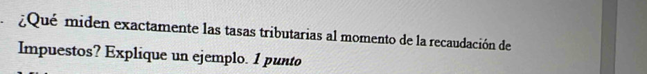 ¿Qué miden exactamente las tasas tributarias al momento de la recaudación de 
Impuestos? Explique un ejemplo. 1 punto