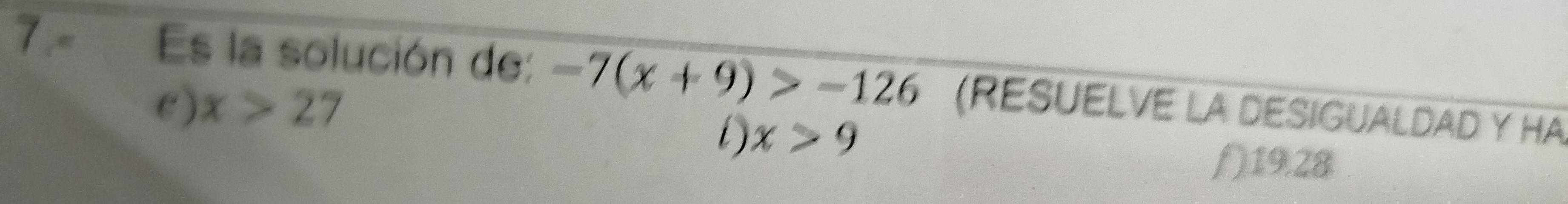 Es la solución de: -7(x+9)>-126 (RESUELVE LA DESIGUALDAD Y HA
C) x>27
D x>9
f ) 19.28